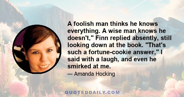 A foolish man thinks he knows everything. A wise man knows he doesn't, Finn replied absently, still looking down at the book. That's such a fortune-cookie answer, I said with a laugh, and even he smirked at me.