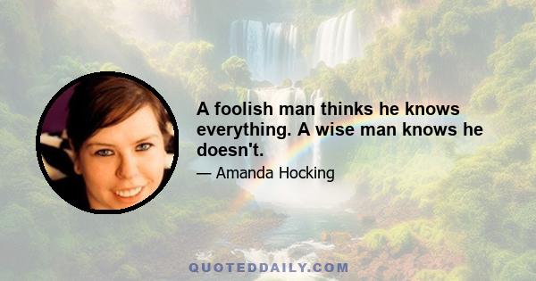 A foolish man thinks he knows everything. A wise man knows he doesn't.