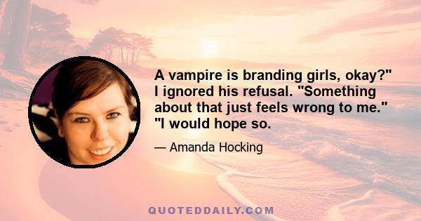 A vampire is branding girls, okay? I ignored his refusal. Something about that just feels wrong to me. I would hope so.