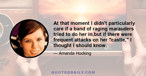 At that moment I didn't particularly care if a band of raging marauders tried to do her in,but if there were frequent attacks on her castle, I thought I should know.