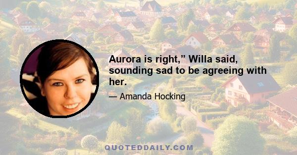 Aurora is right,” Willa said, sounding sad to be agreeing with her.