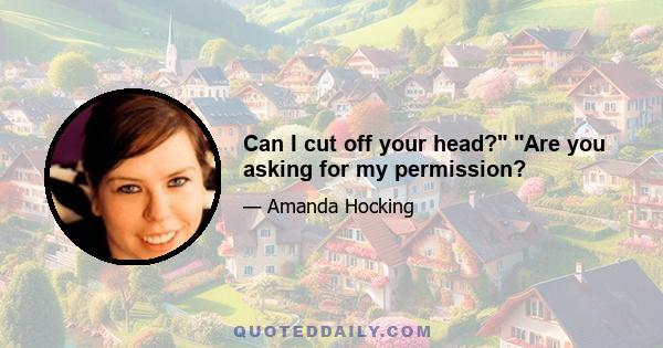 Can I cut off your head? Are you asking for my permission?