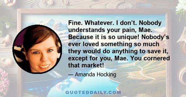 Fine. Whatever. I don’t. Nobody understands your pain, Mae. Because it is so unique! Nobody’s ever loved something so much they would do anything to save it, except for you, Mae. You cornered that market!