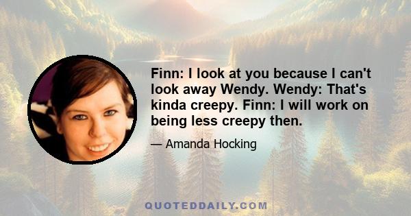 Finn: I look at you because I can't look away Wendy. Wendy: That's kinda creepy. Finn: I will work on being less creepy then.