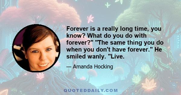 Forever is a really long time, you know? What do you do with forever? The same thing you do when you don't have forever. He smiled wanly. Live.