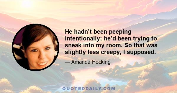 He hadn’t been peeping intentionally; he’d been trying to sneak into my room. So that was slightly less creepy, I supposed.