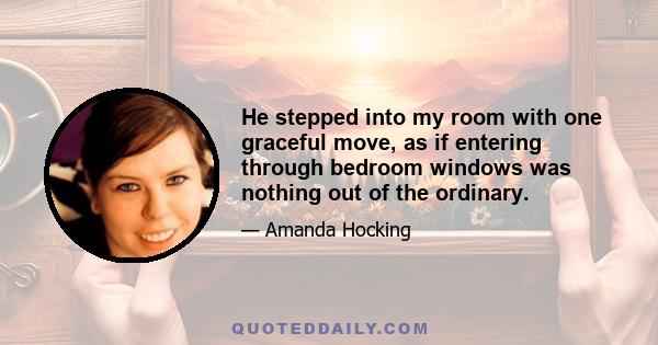 He stepped into my room with one graceful move, as if entering through bedroom windows was nothing out of the ordinary.