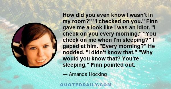 How did you even know I wasn't in my room? I checked on you. Finn gave me a look like I was an idiot. I check on you every morning. You check on me when I'm sleeping? I gaped at him. Every morning? He nodded. I didn't