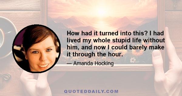 How had it turned into this? I had lived my whole stupid life without him, and now I could barely make it through the hour.