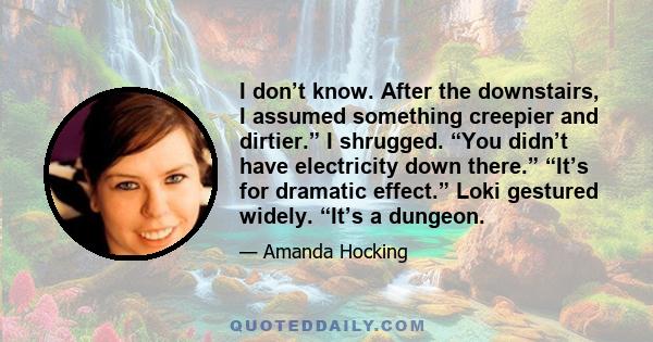 I don’t know. After the downstairs, I assumed something creepier and dirtier.” I shrugged. “You didn’t have electricity down there.” “It’s for dramatic effect.” Loki gestured widely. “It’s a dungeon.