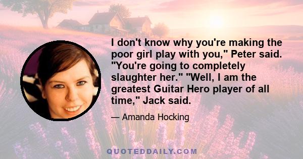 I don't know why you're making the poor girl play with you, Peter said. You're going to completely slaughter her. Well, I am the greatest Guitar Hero player of all time, Jack said.