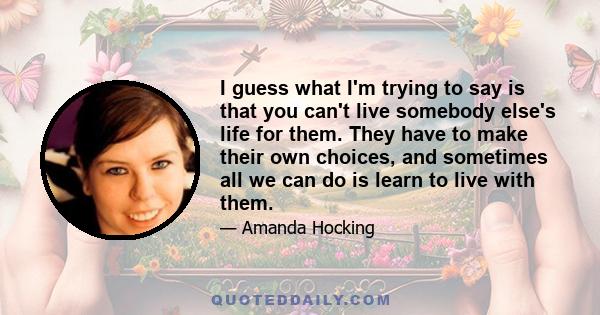 I guess what I'm trying to say is that you can't live somebody else's life for them. They have to make their own choices, and sometimes all we can do is learn to live with them.