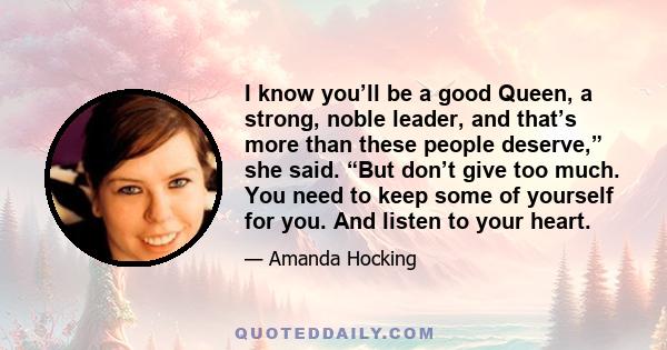 I know you’ll be a good Queen, a strong, noble leader, and that’s more than these people deserve,” she said. “But don’t give too much. You need to keep some of yourself for you. And listen to your heart.