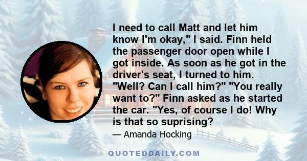 I need to call Matt and let him know I'm okay, I said. Finn held the passenger door open while I got inside. As soon as he got in the driver's seat, I turned to him. Well? Can I call him? You really want to? Finn asked