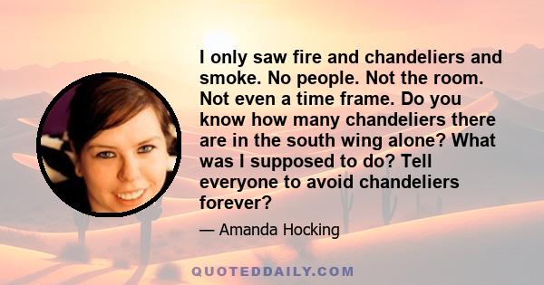 I only saw fire and chandeliers and smoke. No people. Not the room. Not even a time frame. Do you know how many chandeliers there are in the south wing alone? What was I supposed to do? Tell everyone to avoid