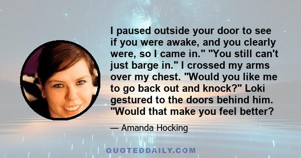 I paused outside your door to see if you were awake, and you clearly were, so I came in. You still can't just barge in. I crossed my arms over my chest. Would you like me to go back out and knock? Loki gestured to the