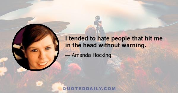 I tended to hate people that hit me in the head without warning.