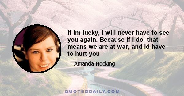 If im lucky, i will never have to see you again. Because if i do, that means we are at war, and id have to hurt you