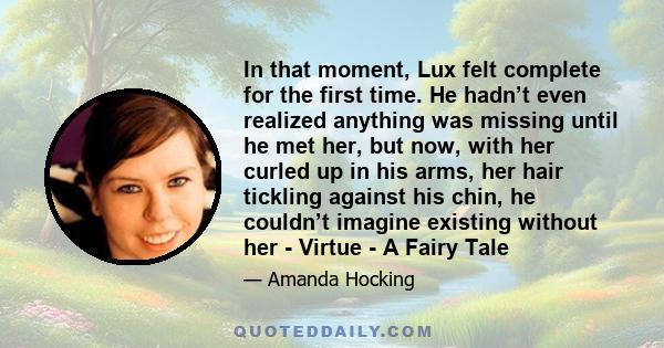 In that moment, Lux felt complete for the first time. He hadn’t even realized anything was missing until he met her, but now, with her curled up in his arms, her hair tickling against his chin, he couldn’t imagine