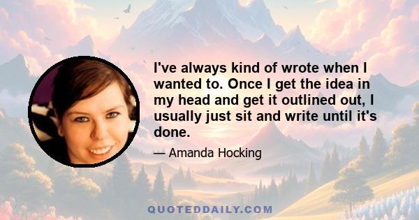 I've always kind of wrote when I wanted to. Once I get the idea in my head and get it outlined out, I usually just sit and write until it's done.