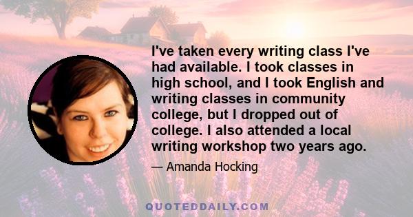 I've taken every writing class I've had available. I took classes in high school, and I took English and writing classes in community college, but I dropped out of college. I also attended a local writing workshop two