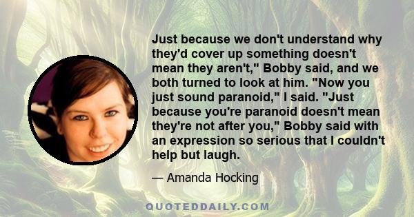 Just because we don't understand why they'd cover up something doesn't mean they aren't, Bobby said, and we both turned to look at him. Now you just sound paranoid, I said. Just because you're paranoid doesn't mean