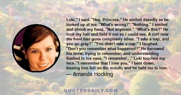 Loki, I said. Hey, Princess. He smiled dazedly as he looked up at me. What's wrong? Nothing. I smiled and shook my head. Not anymore. What's this? He took my hair and held it out so i could see. A curl near the front