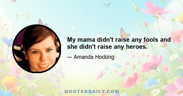 My mama didn't raise any fools and she didn't raise any heroes.