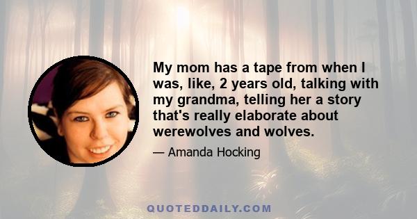 My mom has a tape from when I was, like, 2 years old, talking with my grandma, telling her a story that's really elaborate about werewolves and wolves.