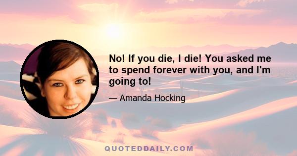 No! If you die, I die! You asked me to spend forever with you, and I'm going to!