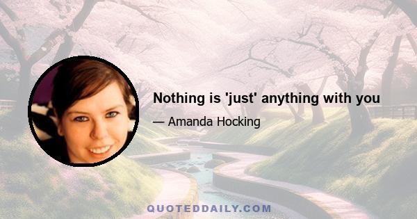 Nothing is 'just' anything with you