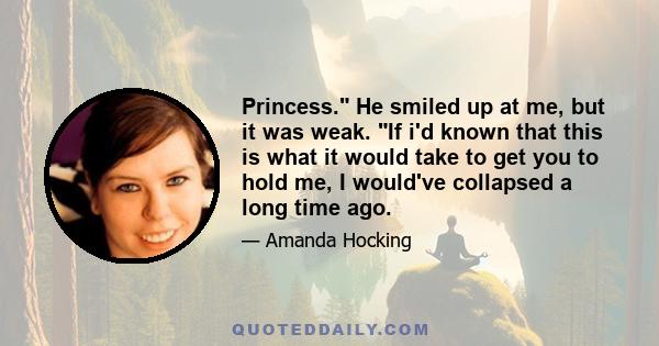 Princess. He smiled up at me, but it was weak. If i'd known that this is what it would take to get you to hold me, I would've collapsed a long time ago.