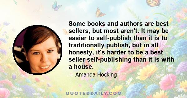 Some books and authors are best sellers, but most aren't. It may be easier to self-publish than it is to traditionally publish, but in all honesty, it's harder to be a best seller self-publishing than it is with a house.