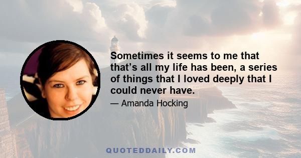 Sometimes it seems to me that that’s all my life has been, a series of things that I loved deeply that I could never have.