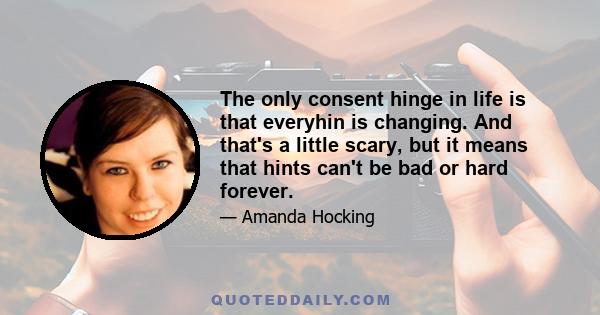 The only consent hinge in life is that everyhin is changing. And that's a little scary, but it means that hints can't be bad or hard forever.