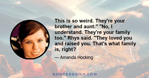 This is so weird. They're your brother and aunt. No, I understand. They're your family too. Rhys said. They loved you and raised you. That's what family is, right?