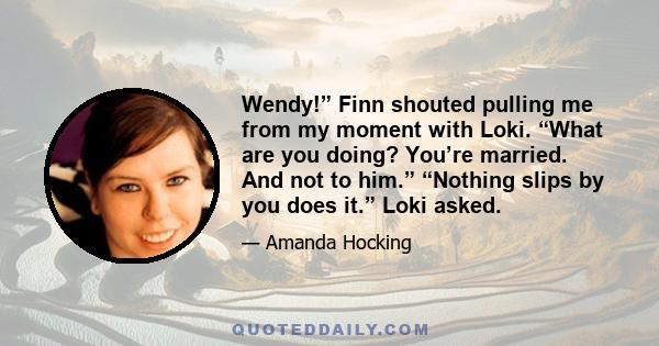 Wendy!” Finn shouted pulling me from my moment with Loki. “What are you doing? You’re married. And not to him.” “Nothing slips by you does it.” Loki asked.