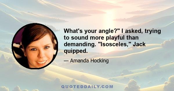 What's your angle? I asked, trying to sound more playful than demanding. Isosceles, Jack quipped.