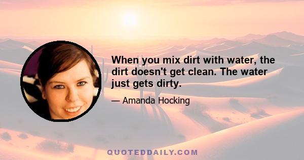 When you mix dirt with water, the dirt doesn't get clean. The water just gets dirty.