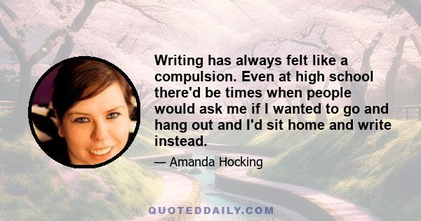 Writing has always felt like a compulsion. Even at high school there'd be times when people would ask me if I wanted to go and hang out and I'd sit home and write instead.