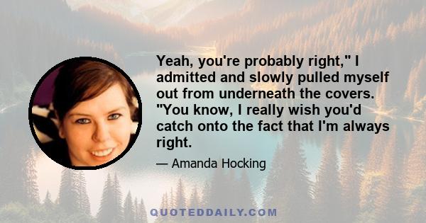 Yeah, you're probably right, I admitted and slowly pulled myself out from underneath the covers. You know, I really wish you'd catch onto the fact that I'm always right.