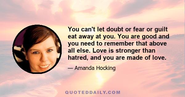 You can't let doubt or fear or guilt eat away at you. You are good and you need to remember that above all else. Love is stronger than hatred, and you are made of love.