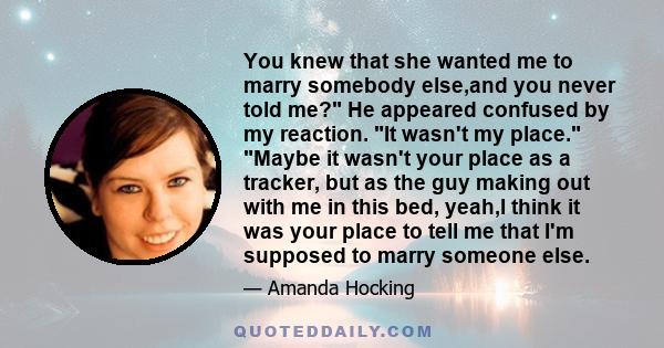 You knew that she wanted me to marry somebody else,and you never told me? He appeared confused by my reaction. It wasn't my place. Maybe it wasn't your place as a tracker, but as the guy making out with me in this bed,