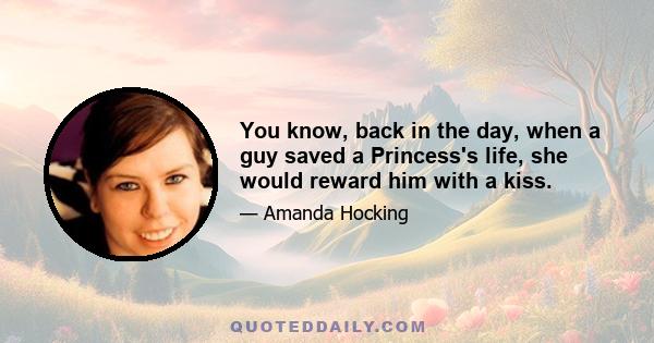 You know, back in the day, when a guy saved a Princess's life, she would reward him with a kiss.