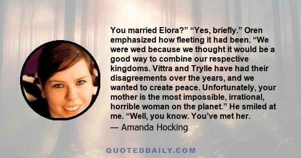 You married Elora?” “Yes, briefly.” Oren emphasized how fleeting it had been. “We were wed because we thought it would be a good way to combine our respective kingdoms. Vittra and Trylle have had their disagreements