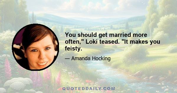 You should get married more often, Loki teased. It makes you feisty.