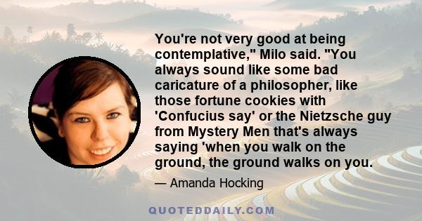 You're not very good at being contemplative, Milo said. You always sound like some bad caricature of a philosopher, like those fortune cookies with 'Confucius say' or the Nietzsche guy from Mystery Men that's always