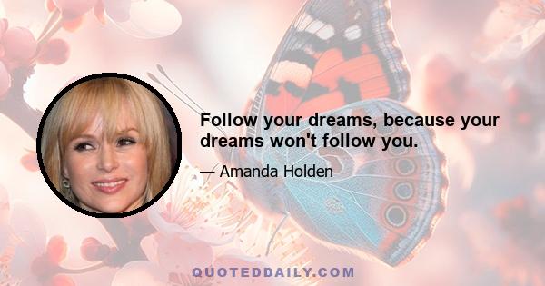 Follow your dreams, because your dreams won't follow you.