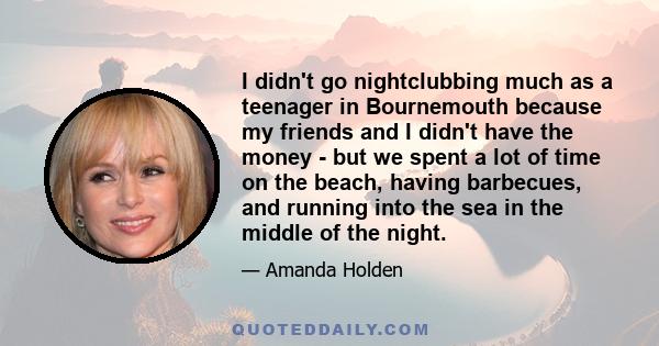 I didn't go nightclubbing much as a teenager in Bournemouth because my friends and I didn't have the money - but we spent a lot of time on the beach, having barbecues, and running into the sea in the middle of the night.