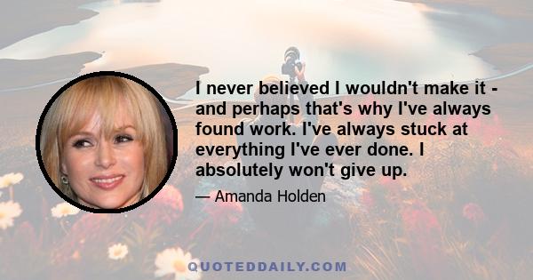 I never believed I wouldn't make it - and perhaps that's why I've always found work. I've always stuck at everything I've ever done. I absolutely won't give up.